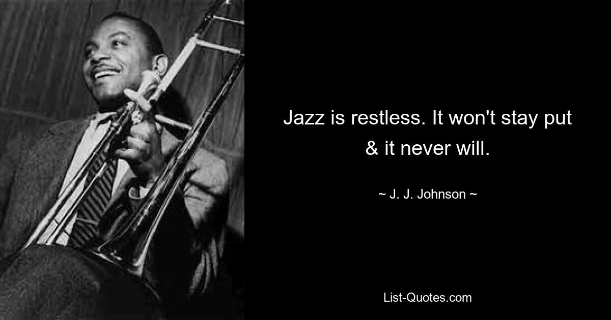 Jazz is restless. It won't stay put & it never will. — © J. J. Johnson