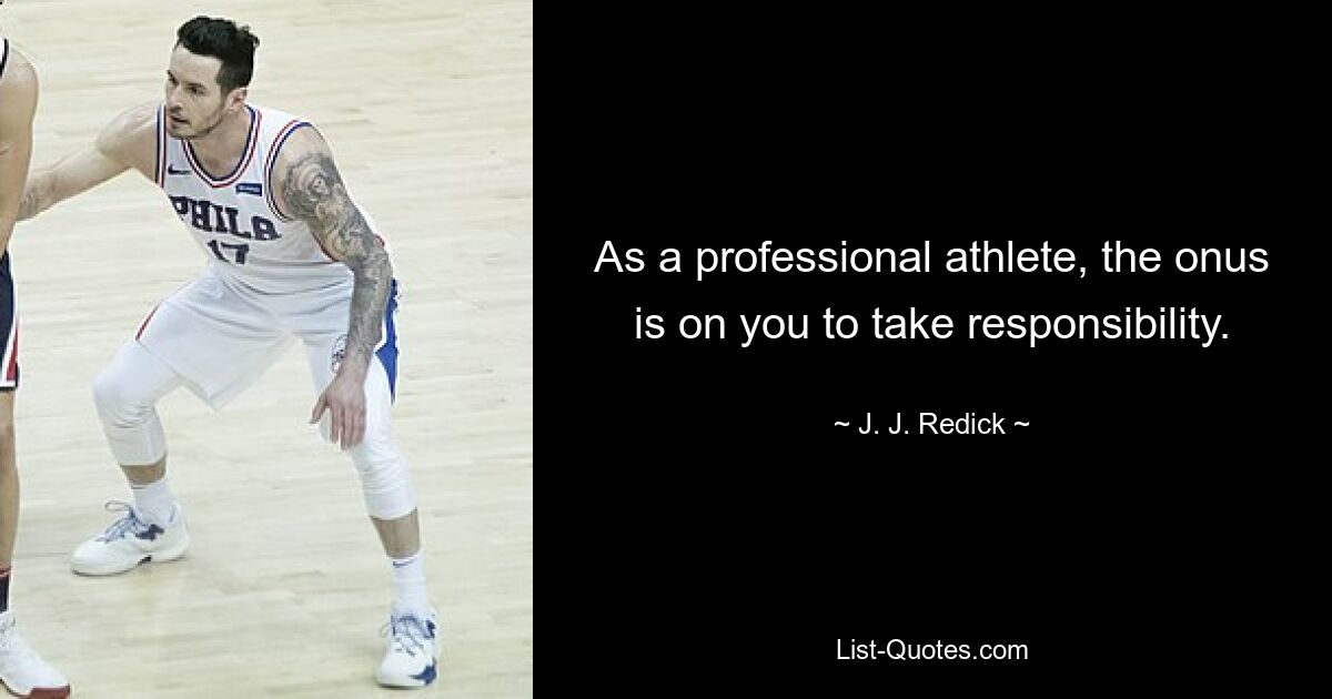 As a professional athlete, the onus is on you to take responsibility. — © J. J. Redick