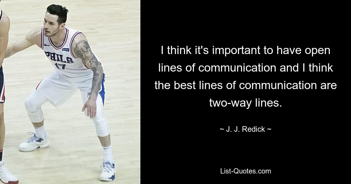 I think it's important to have open lines of communication and I think the best lines of communication are two-way lines. — © J. J. Redick