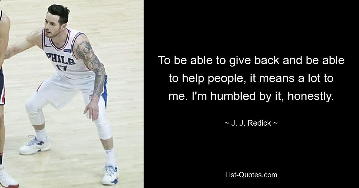 To be able to give back and be able to help people, it means a lot to me. I'm humbled by it, honestly. — © J. J. Redick