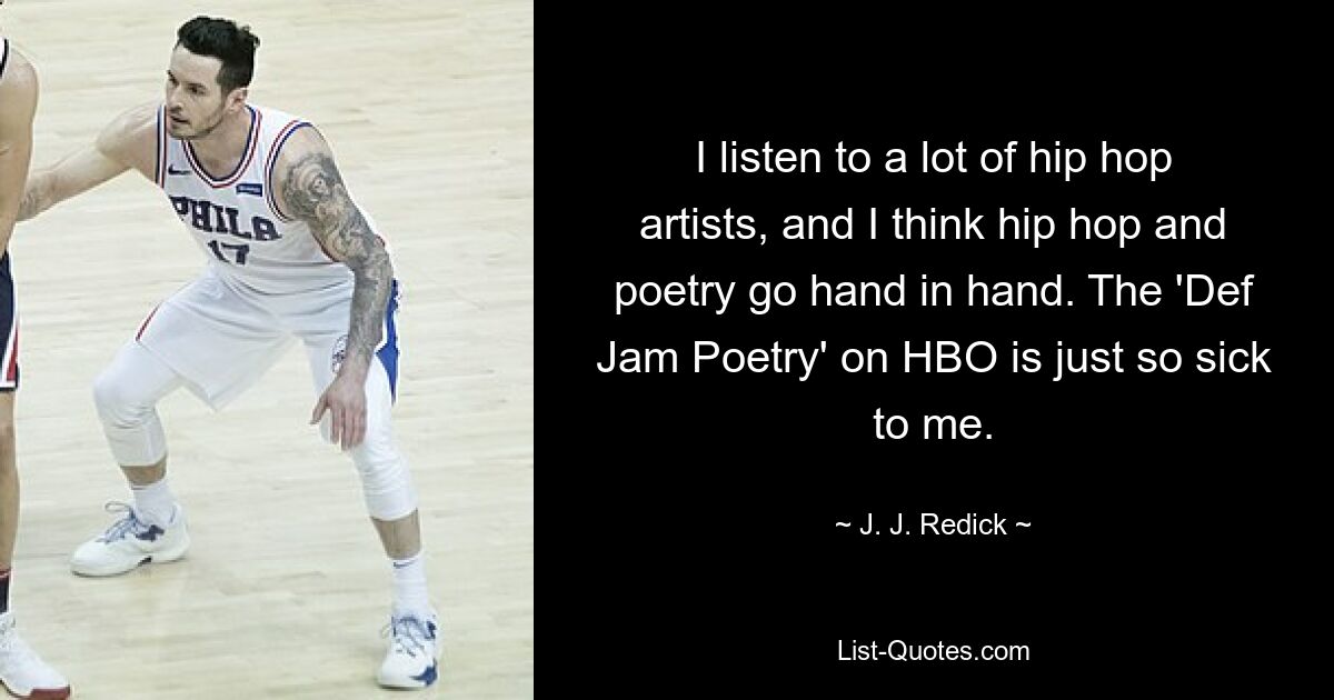 I listen to a lot of hip hop artists, and I think hip hop and poetry go hand in hand. The 'Def Jam Poetry' on HBO is just so sick to me. — © J. J. Redick