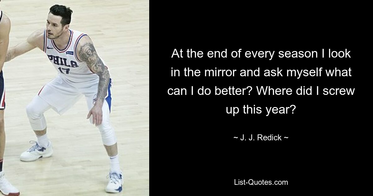 At the end of every season I look in the mirror and ask myself what can I do better? Where did I screw up this year? — © J. J. Redick