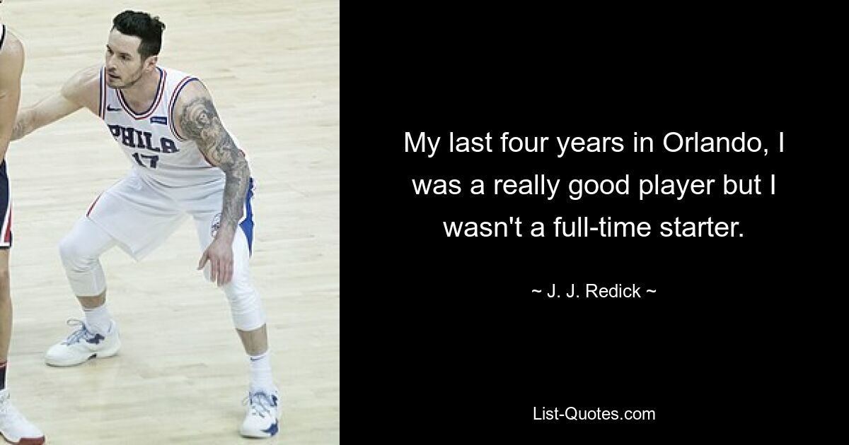 My last four years in Orlando, I was a really good player but I wasn't a full-time starter. — © J. J. Redick