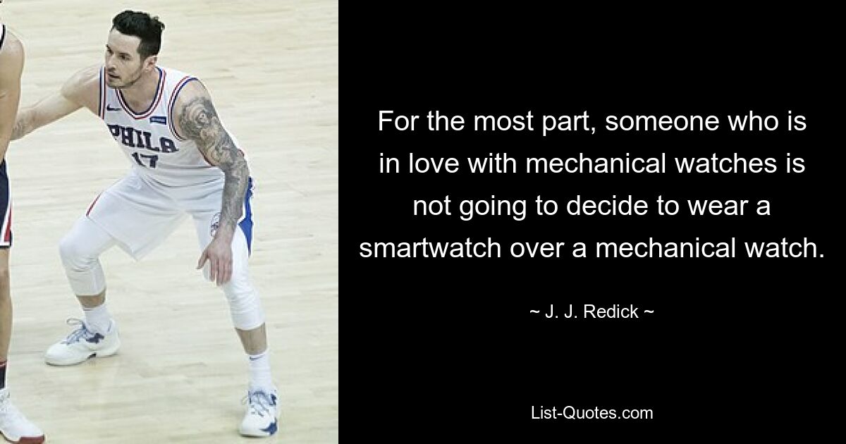 For the most part, someone who is in love with mechanical watches is not going to decide to wear a smartwatch over a mechanical watch. — © J. J. Redick