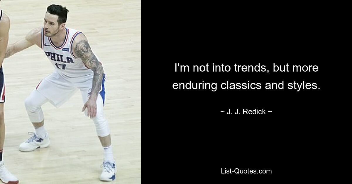 I'm not into trends, but more enduring classics and styles. — © J. J. Redick