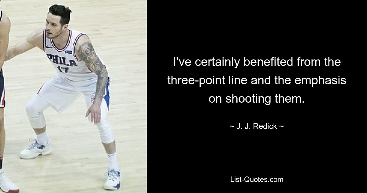 I've certainly benefited from the three-point line and the emphasis on shooting them. — © J. J. Redick