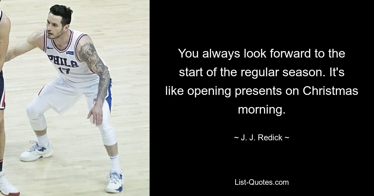 You always look forward to the start of the regular season. It's like opening presents on Christmas morning. — © J. J. Redick