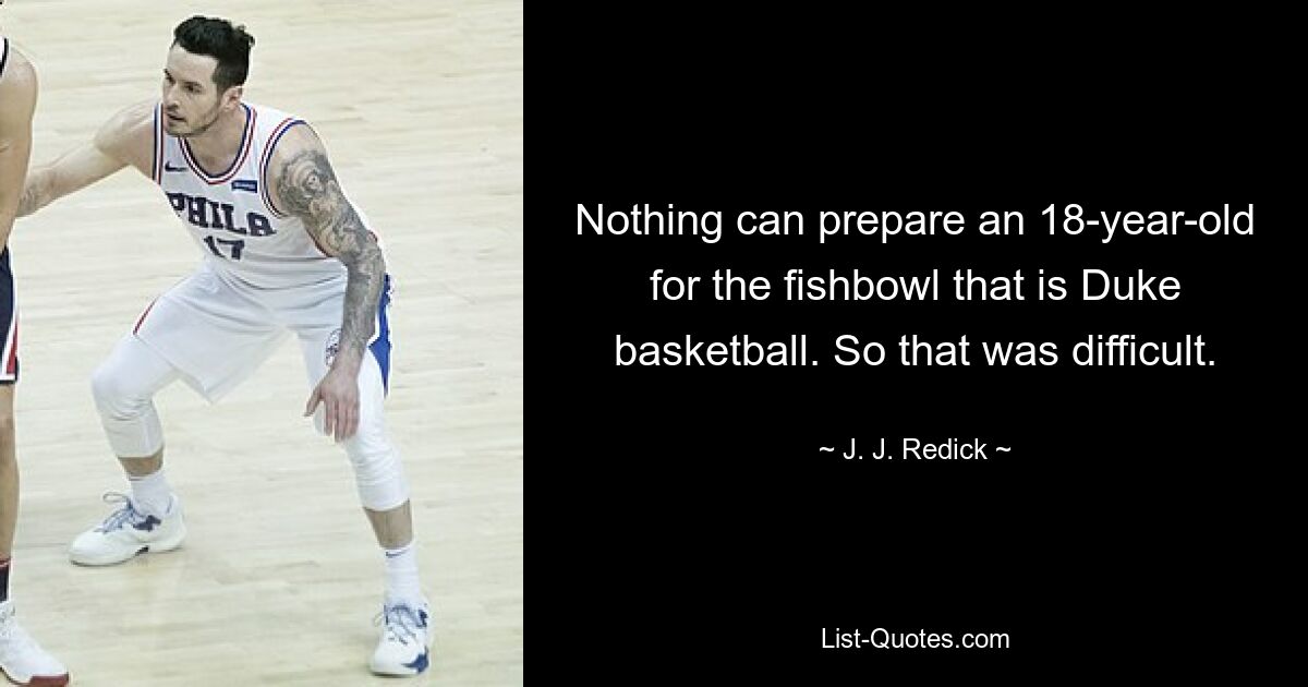 Nothing can prepare an 18-year-old for the fishbowl that is Duke basketball. So that was difficult. — © J. J. Redick