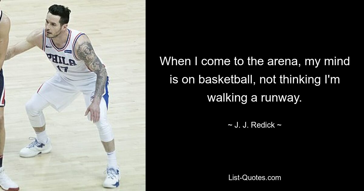 When I come to the arena, my mind is on basketball, not thinking I'm walking a runway. — © J. J. Redick