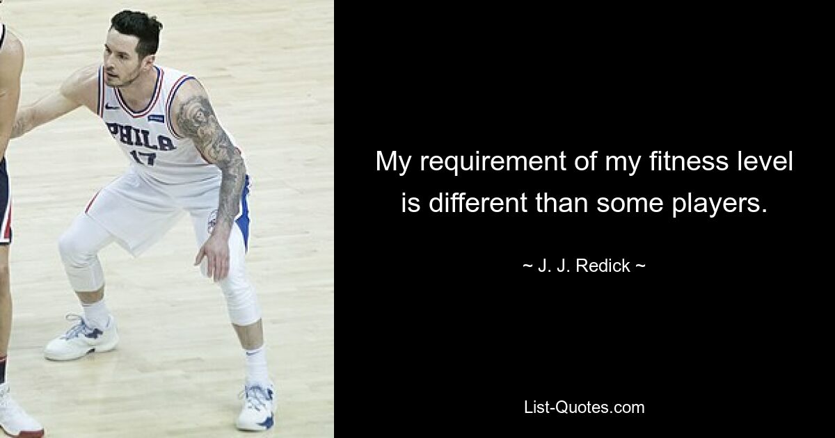 My requirement of my fitness level is different than some players. — © J. J. Redick