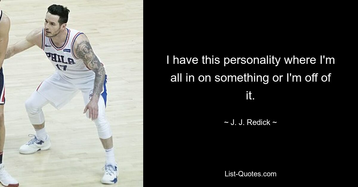 I have this personality where I'm all in on something or I'm off of it. — © J. J. Redick