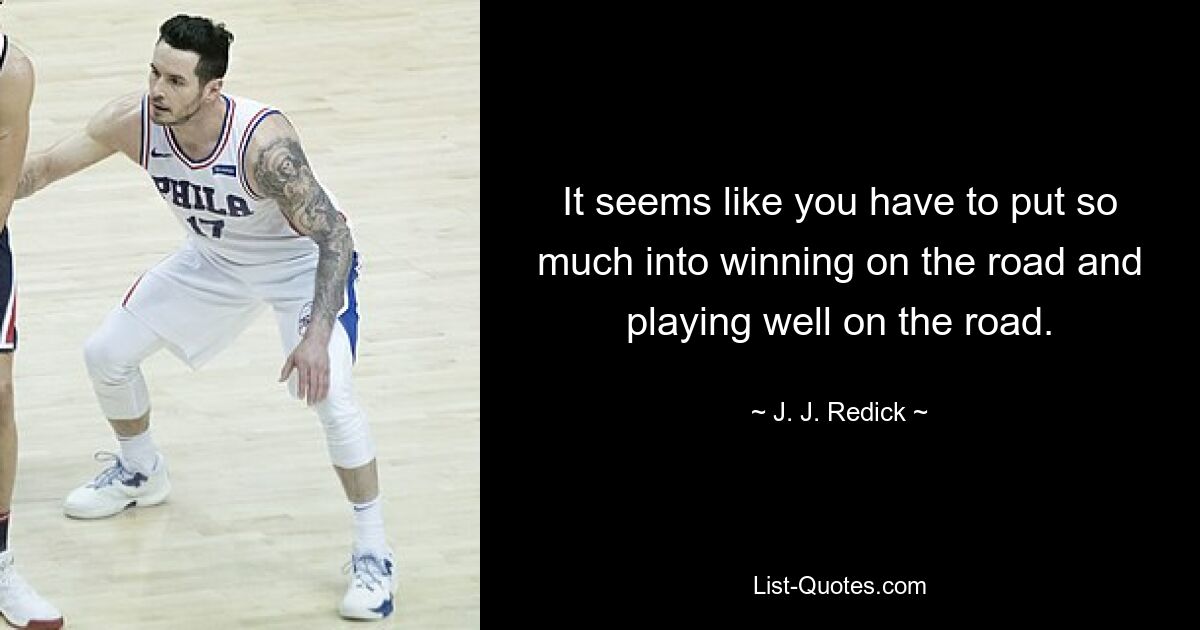 It seems like you have to put so much into winning on the road and playing well on the road. — © J. J. Redick