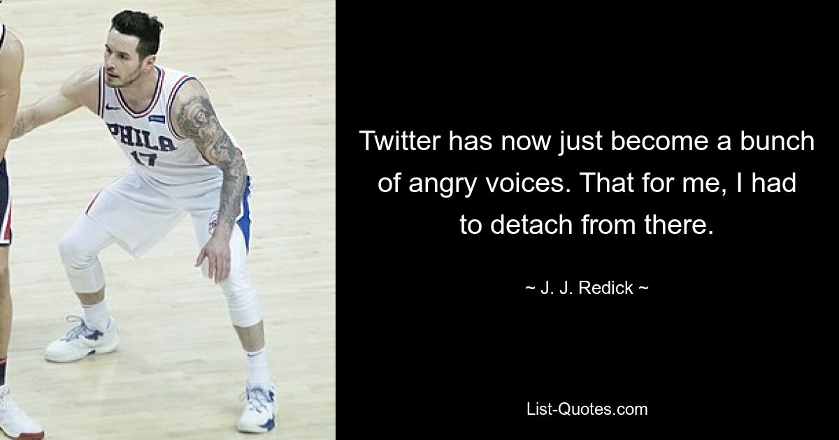 Twitter has now just become a bunch of angry voices. That for me, I had to detach from there. — © J. J. Redick