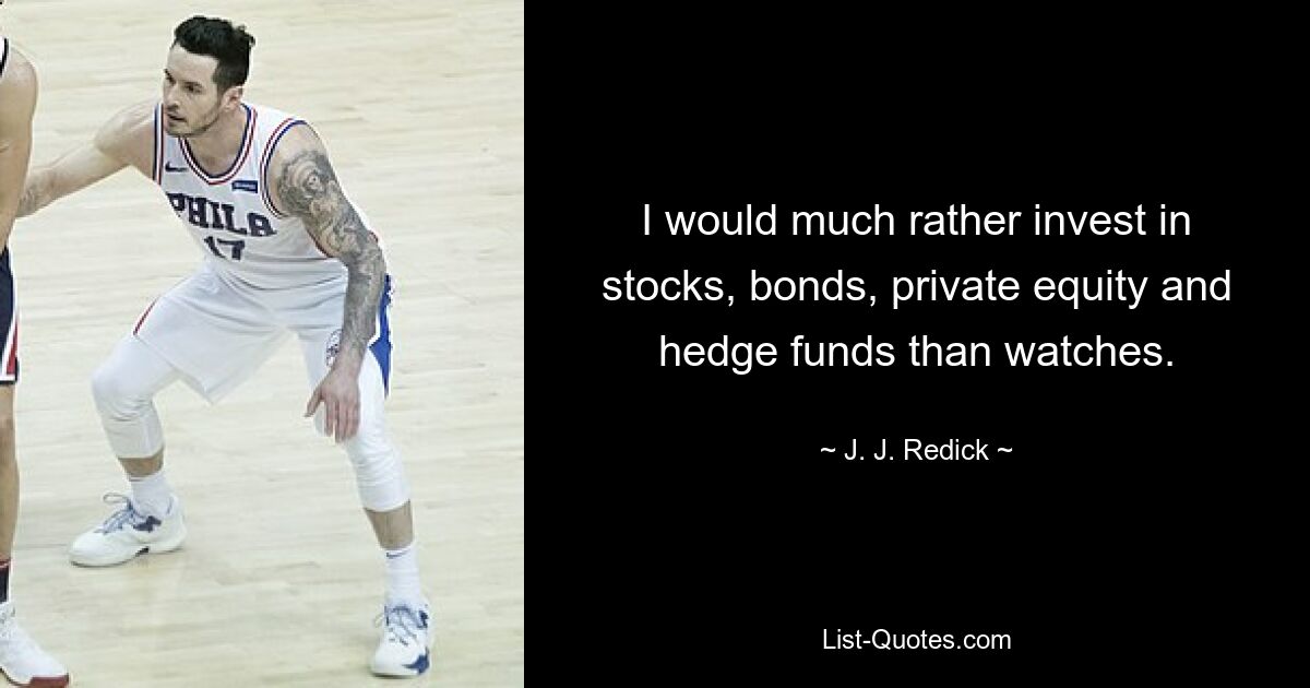 I would much rather invest in stocks, bonds, private equity and hedge funds than watches. — © J. J. Redick