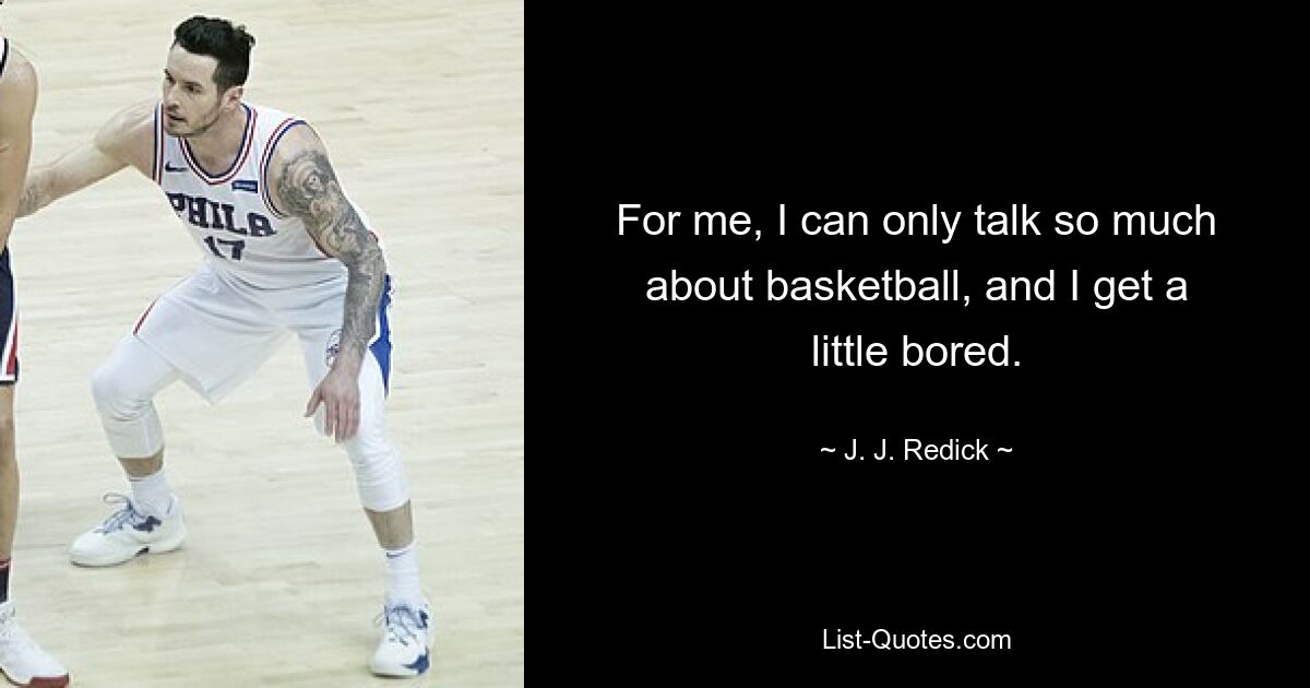 For me, I can only talk so much about basketball, and I get a little bored. — © J. J. Redick