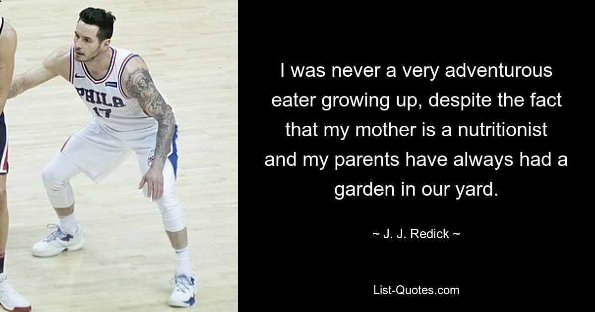 I was never a very adventurous eater growing up, despite the fact that my mother is a nutritionist and my parents have always had a garden in our yard. — © J. J. Redick