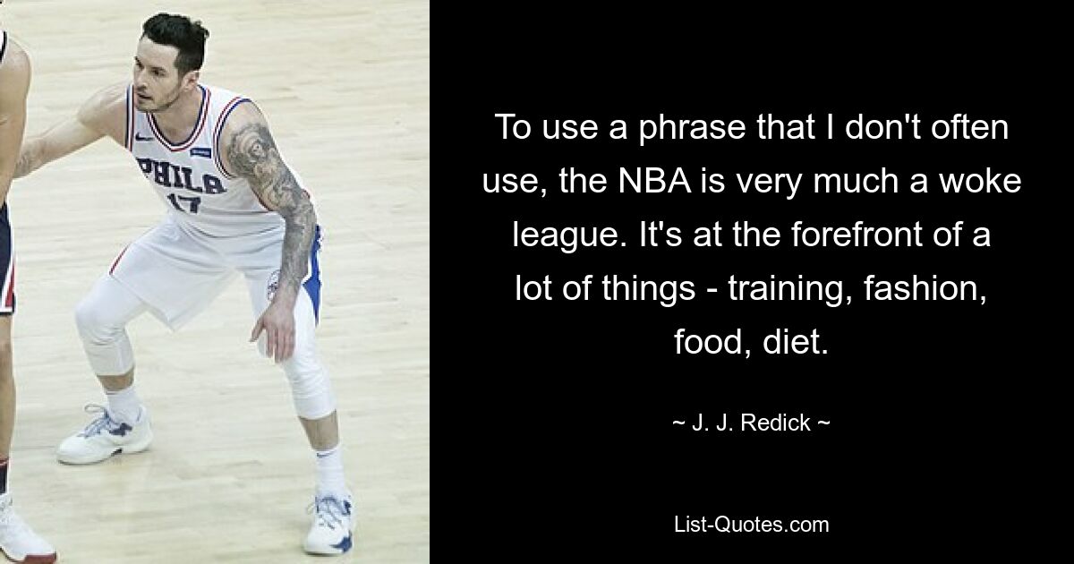 Um einen Ausdruck zu verwenden, den ich nicht oft verwende: Die NBA ist eine eher aufgeweckte Liga. Es steht bei vielen Dingen im Vordergrund – beim Training, bei der Mode, beim Essen, bei der Ernährung. — © JJ Redick 