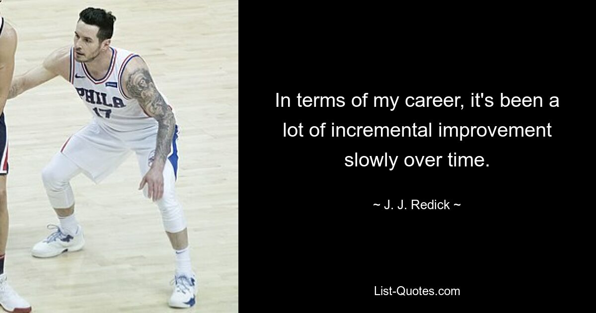 In terms of my career, it's been a lot of incremental improvement slowly over time. — © J. J. Redick