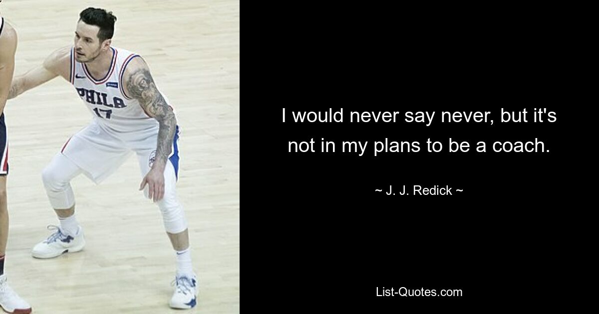 I would never say never, but it's not in my plans to be a coach. — © J. J. Redick