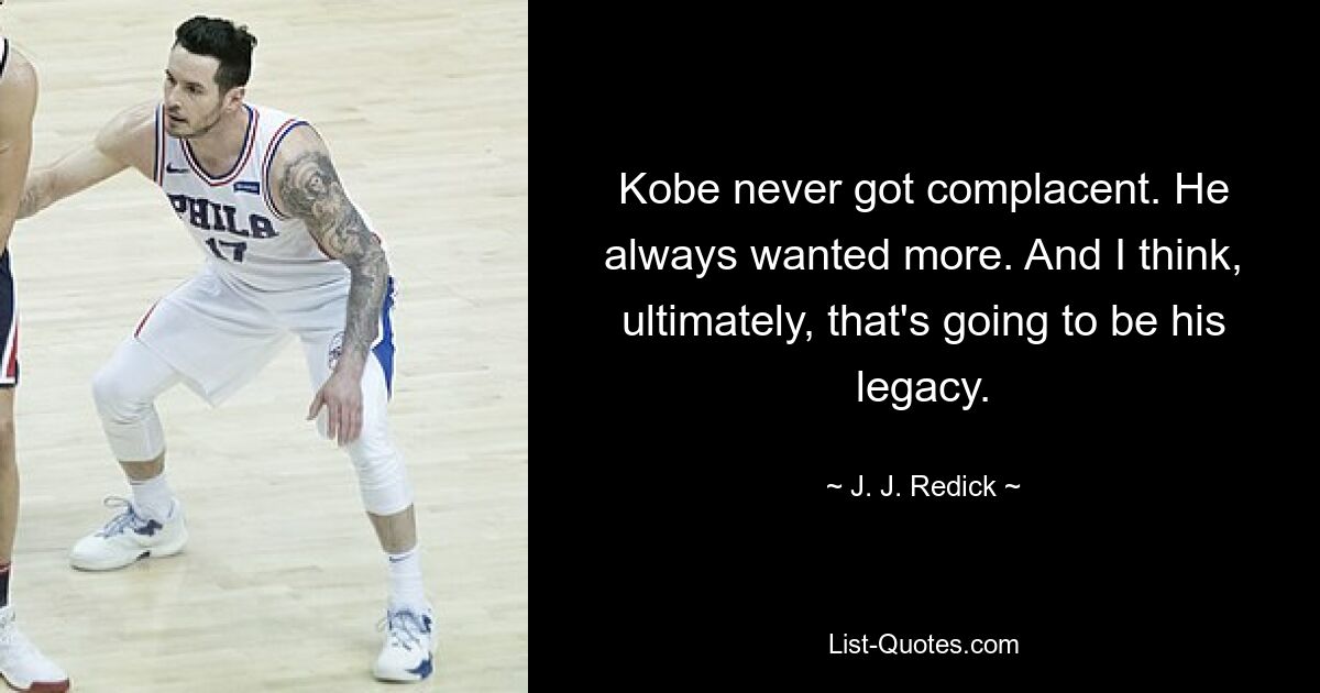 Kobe never got complacent. He always wanted more. And I think, ultimately, that's going to be his legacy. — © J. J. Redick