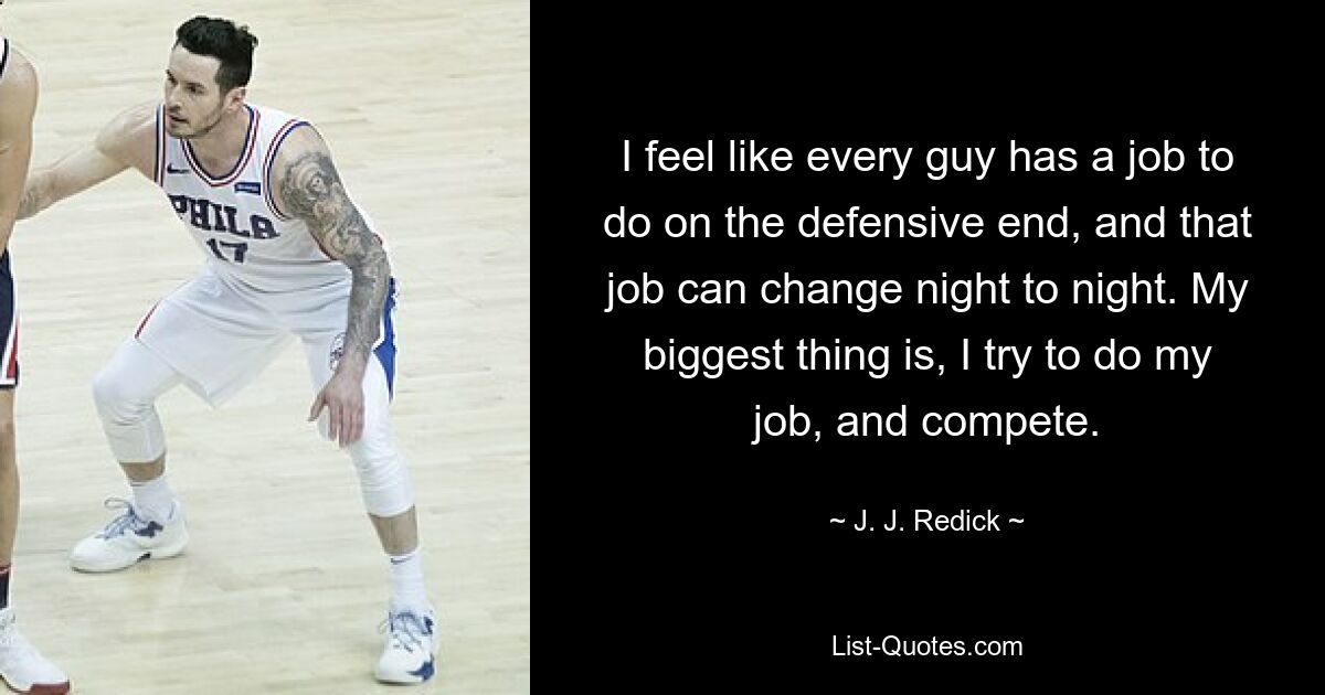 I feel like every guy has a job to do on the defensive end, and that job can change night to night. My biggest thing is, I try to do my job, and compete. — © J. J. Redick