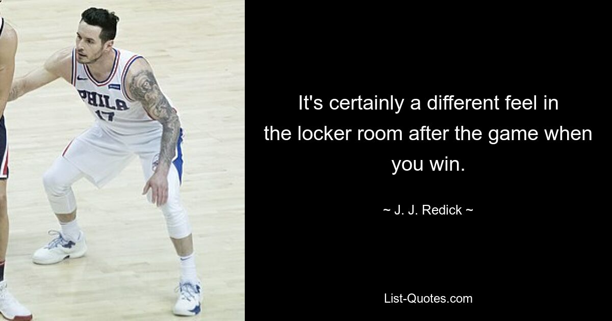 It's certainly a different feel in the locker room after the game when you win. — © J. J. Redick