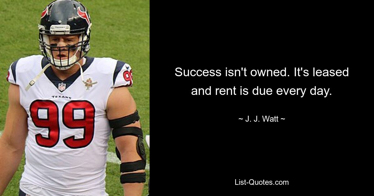 Success isn't owned. It's leased and rent is due every day. — © J. J. Watt