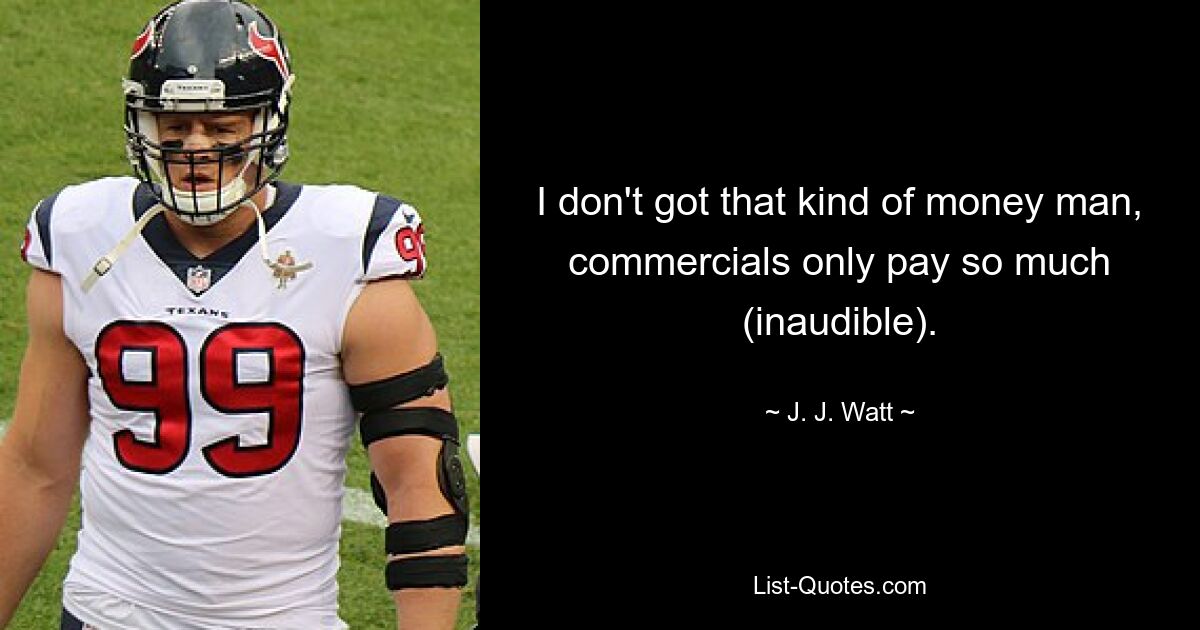 I don't got that kind of money man, commercials only pay so much (inaudible). — © J. J. Watt