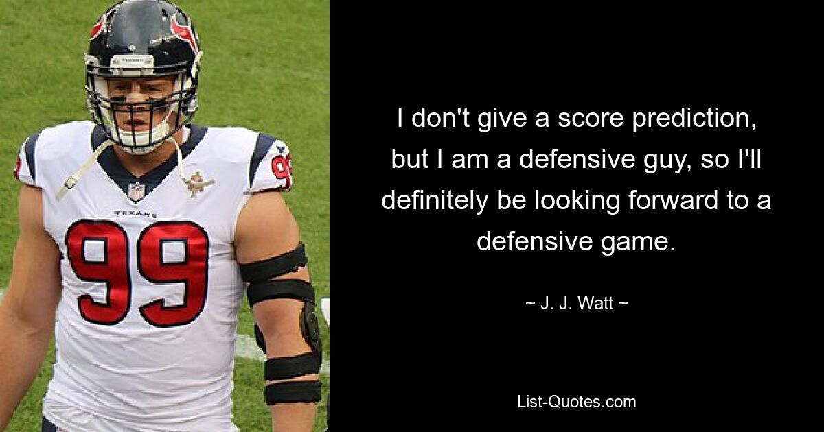 I don't give a score prediction, but I am a defensive guy, so I'll definitely be looking forward to a defensive game. — © J. J. Watt