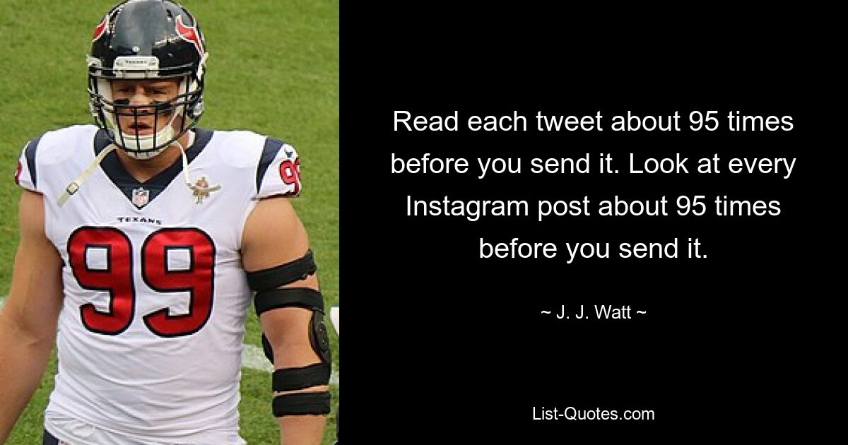 Read each tweet about 95 times before you send it. Look at every Instagram post about 95 times before you send it. — © J. J. Watt