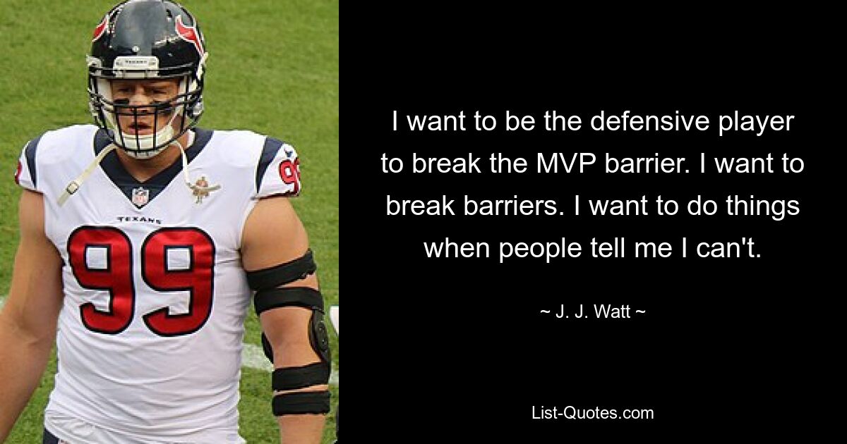 I want to be the defensive player to break the MVP barrier. I want to break barriers. I want to do things when people tell me I can't. — © J. J. Watt