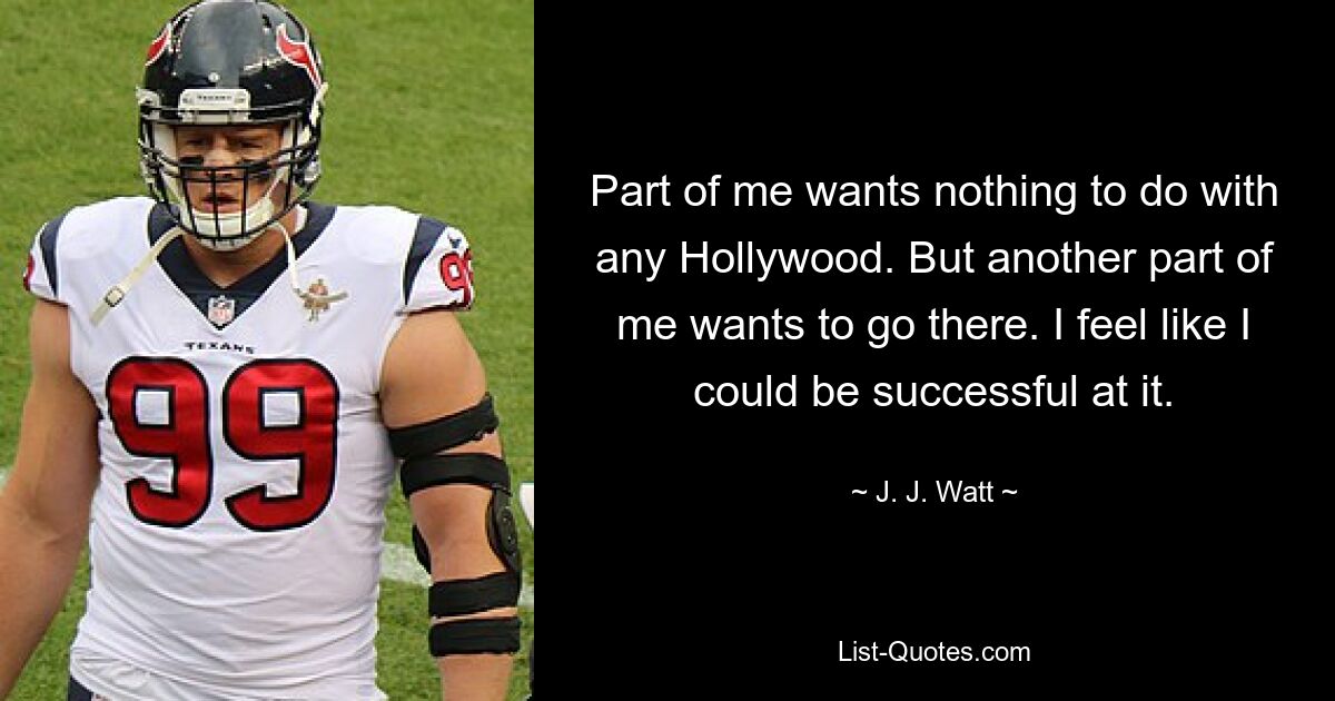 Part of me wants nothing to do with any Hollywood. But another part of me wants to go there. I feel like I could be successful at it. — © J. J. Watt