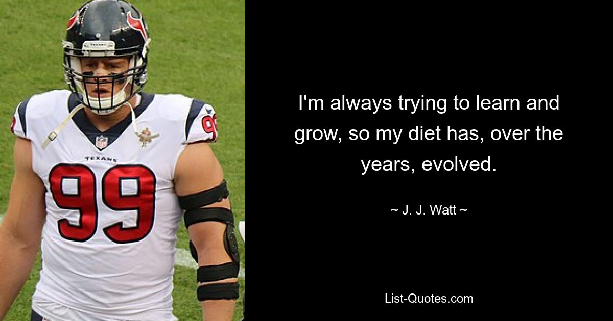 I'm always trying to learn and grow, so my diet has, over the years, evolved. — © J. J. Watt