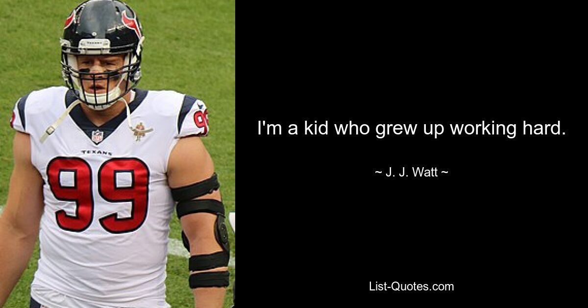 I'm a kid who grew up working hard. — © J. J. Watt