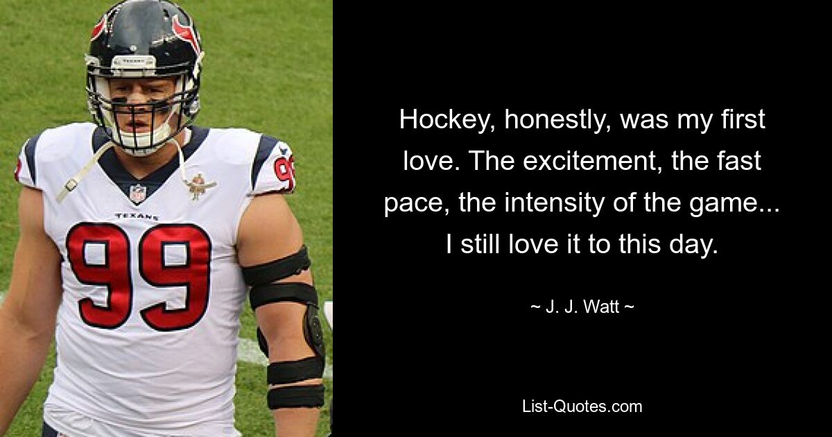 Hockey, honestly, was my first love. The excitement, the fast pace, the intensity of the game... I still love it to this day. — © J. J. Watt