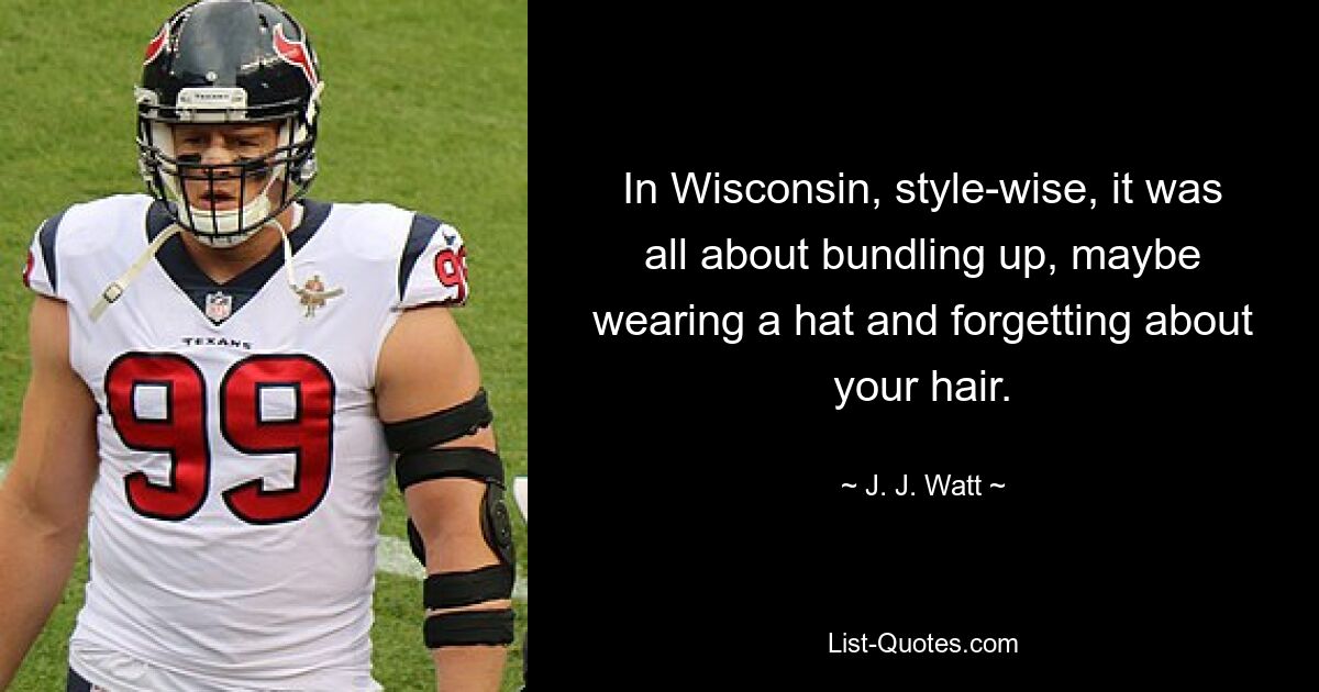 In Wisconsin, style-wise, it was all about bundling up, maybe wearing a hat and forgetting about your hair. — © J. J. Watt