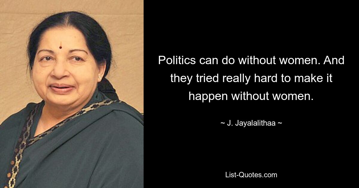 Politics can do without women. And they tried really hard to make it happen without women. — © J. Jayalalithaa