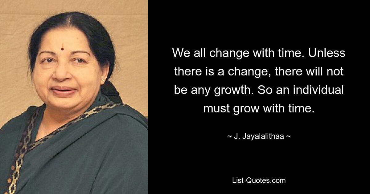 We all change with time. Unless there is a change, there will not be any growth. So an individual must grow with time. — © J. Jayalalithaa