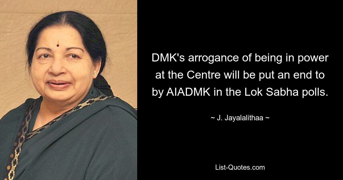 DMK's arrogance of being in power at the Centre will be put an end to by AIADMK in the Lok Sabha polls. — © J. Jayalalithaa