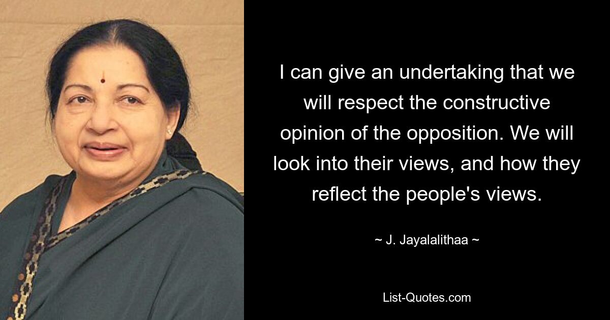 I can give an undertaking that we will respect the constructive opinion of the opposition. We will look into their views, and how they reflect the people's views. — © J. Jayalalithaa