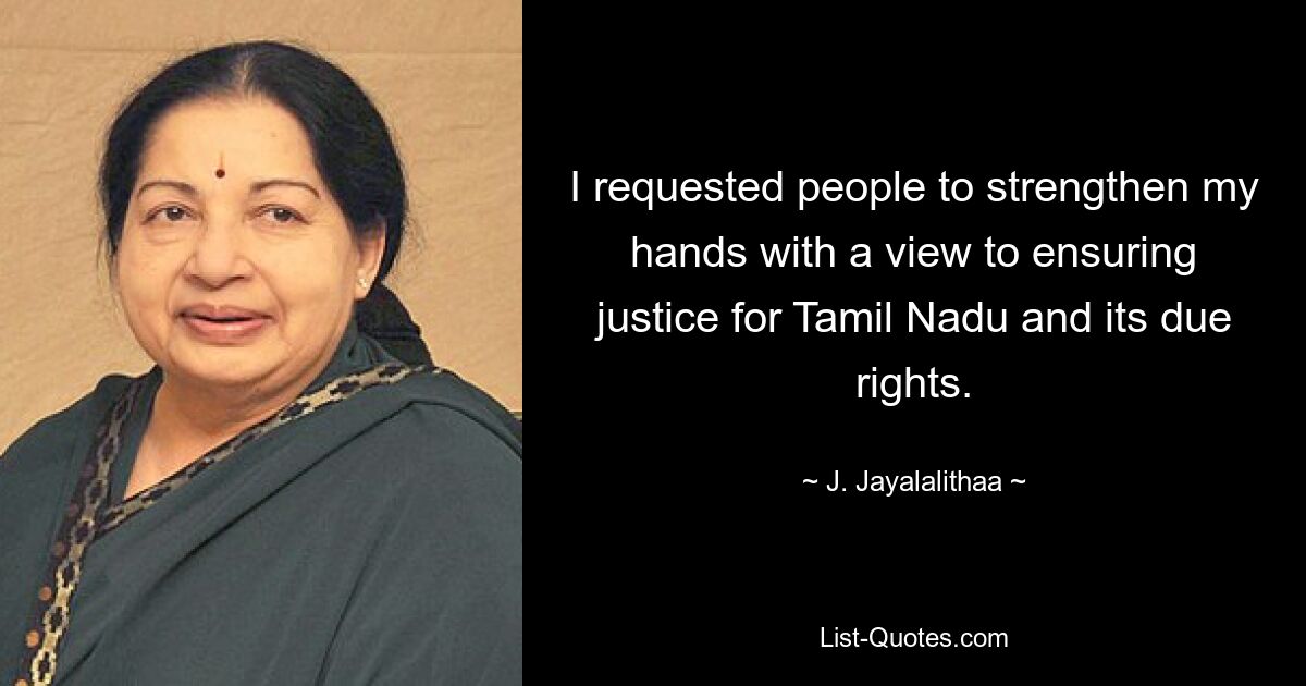 I requested people to strengthen my hands with a view to ensuring justice for Tamil Nadu and its due rights. — © J. Jayalalithaa