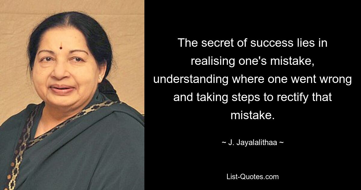 The secret of success lies in realising one's mistake, understanding where one went wrong and taking steps to rectify that mistake. — © J. Jayalalithaa