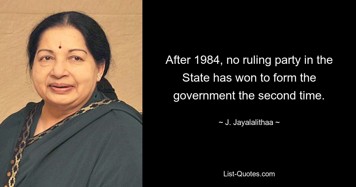 After 1984, no ruling party in the State has won to form the government the second time. — © J. Jayalalithaa