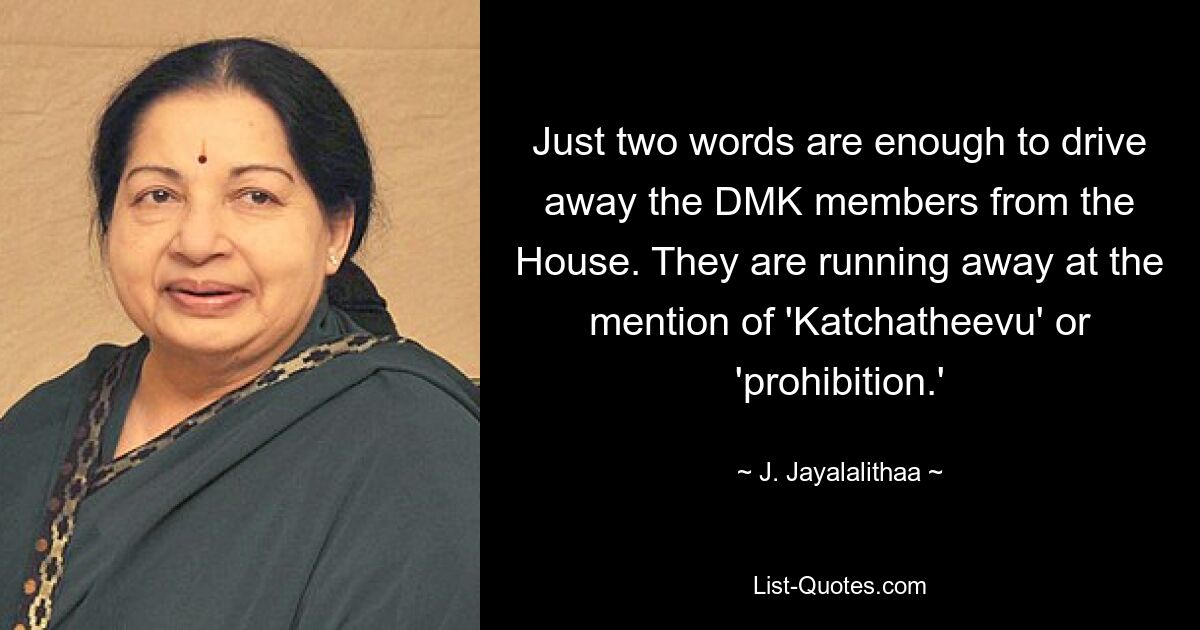 Just two words are enough to drive away the DMK members from the House. They are running away at the mention of 'Katchatheevu' or 'prohibition.' — © J. Jayalalithaa