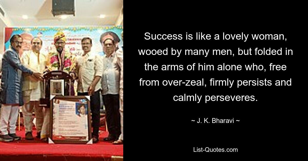 Success is like a lovely woman, wooed by many men, but folded in the arms of him alone who, free from over-zeal, firmly persists and calmly perseveres. — © J. K. Bharavi