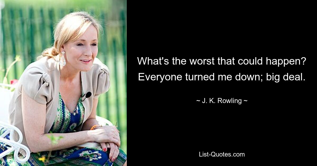 What's the worst that could happen? Everyone turned me down; big deal. — © J. K. Rowling