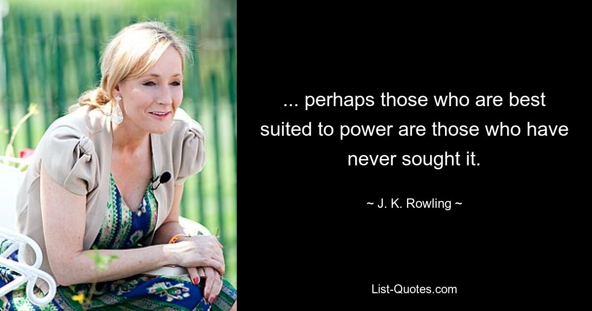 ... perhaps those who are best suited to power are those who have never sought it. — © J. K. Rowling