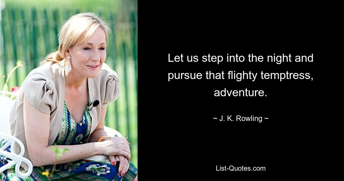 Let us step into the night and pursue that flighty temptress, adventure. — © J. K. Rowling