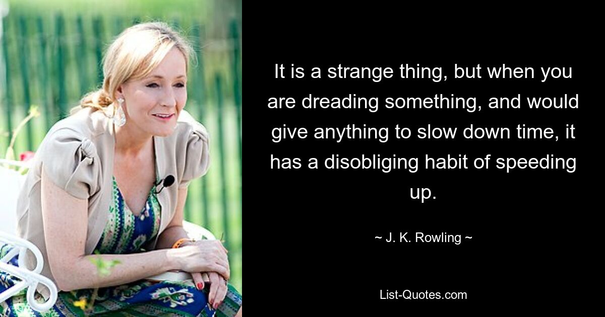 It is a strange thing, but when you are dreading something, and would give anything to slow down time, it has a disobliging habit of speeding up. — © J. K. Rowling