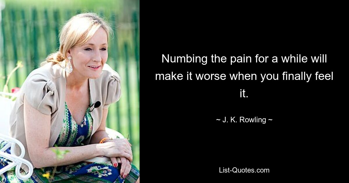 Numbing the pain for a while will make it worse when you finally feel it. — © J. K. Rowling